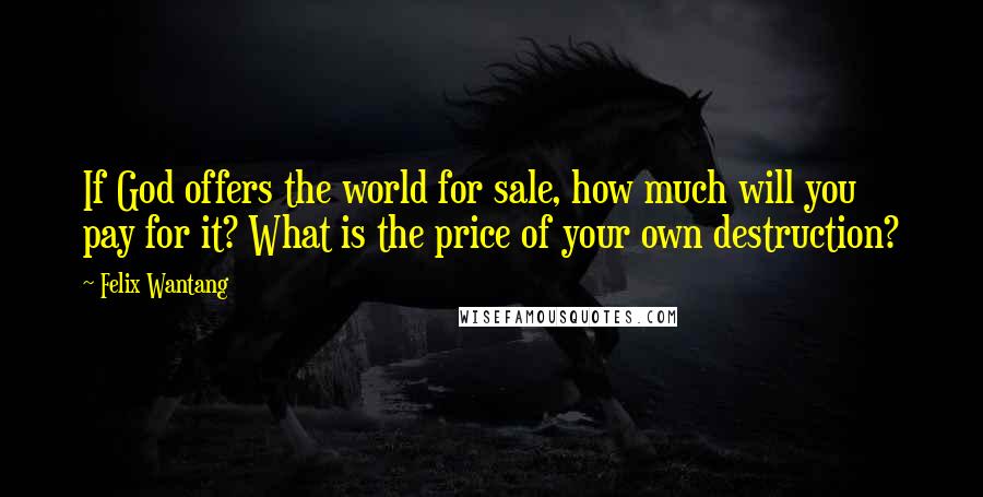 Felix Wantang Quotes: If God offers the world for sale, how much will you pay for it? What is the price of your own destruction?