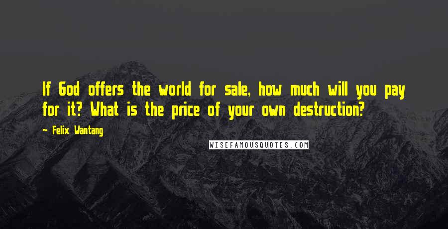 Felix Wantang Quotes: If God offers the world for sale, how much will you pay for it? What is the price of your own destruction?