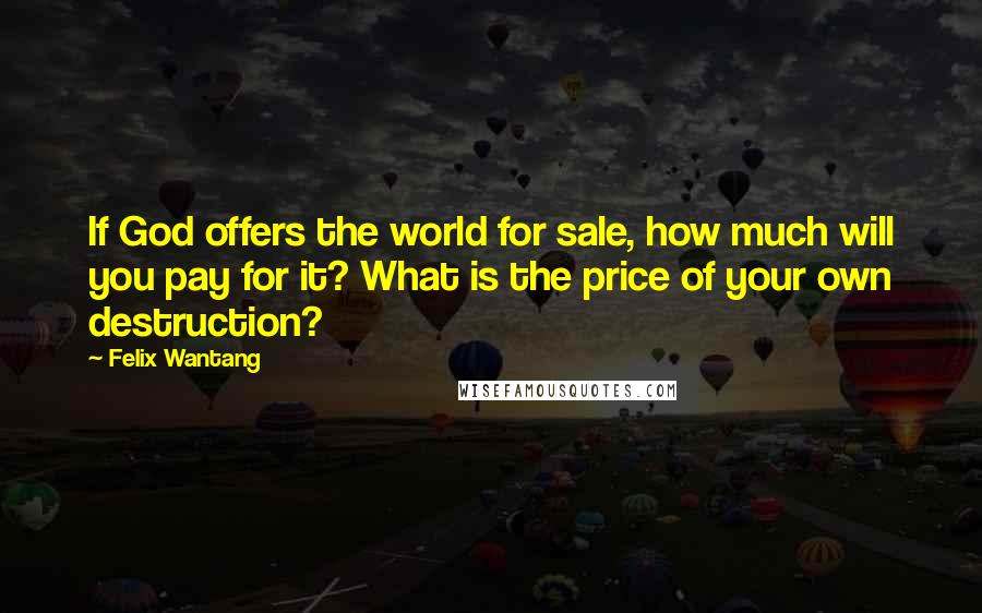 Felix Wantang Quotes: If God offers the world for sale, how much will you pay for it? What is the price of your own destruction?
