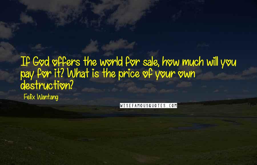 Felix Wantang Quotes: If God offers the world for sale, how much will you pay for it? What is the price of your own destruction?