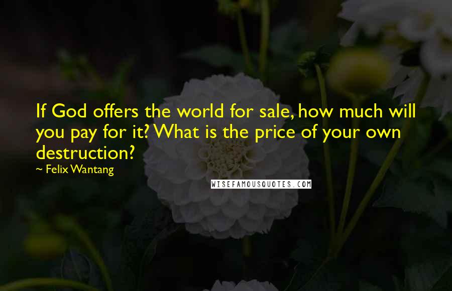 Felix Wantang Quotes: If God offers the world for sale, how much will you pay for it? What is the price of your own destruction?