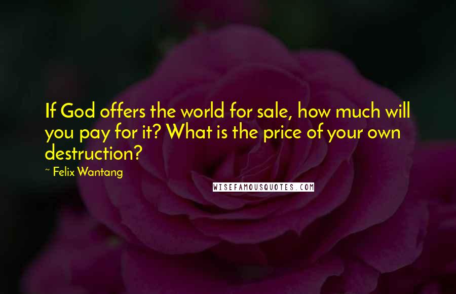 Felix Wantang Quotes: If God offers the world for sale, how much will you pay for it? What is the price of your own destruction?