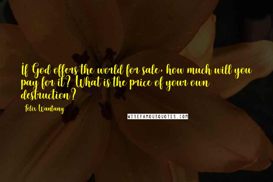 Felix Wantang Quotes: If God offers the world for sale, how much will you pay for it? What is the price of your own destruction?