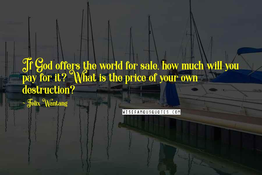 Felix Wantang Quotes: If God offers the world for sale, how much will you pay for it? What is the price of your own destruction?