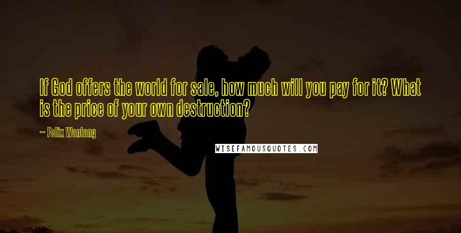 Felix Wantang Quotes: If God offers the world for sale, how much will you pay for it? What is the price of your own destruction?