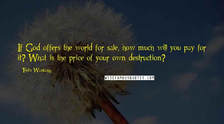 Felix Wantang Quotes: If God offers the world for sale, how much will you pay for it? What is the price of your own destruction?