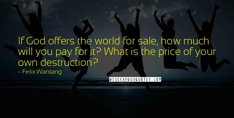 Felix Wantang Quotes: If God offers the world for sale, how much will you pay for it? What is the price of your own destruction?