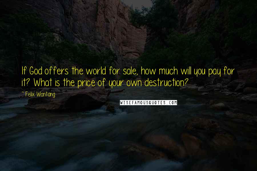 Felix Wantang Quotes: If God offers the world for sale, how much will you pay for it? What is the price of your own destruction?