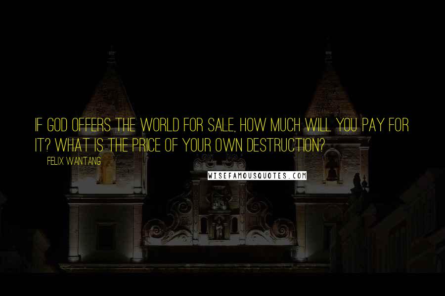 Felix Wantang Quotes: If God offers the world for sale, how much will you pay for it? What is the price of your own destruction?