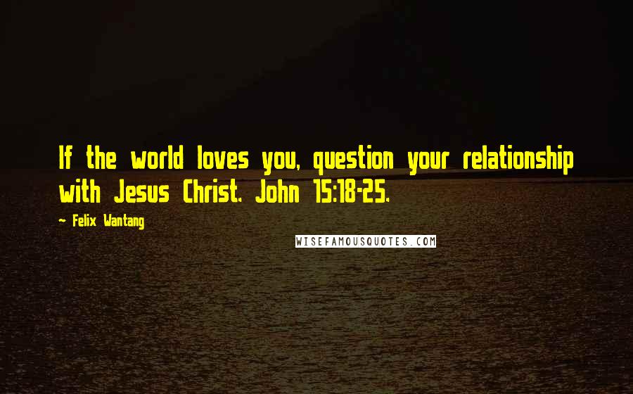 Felix Wantang Quotes: If the world loves you, question your relationship with Jesus Christ. John 15:18-25.