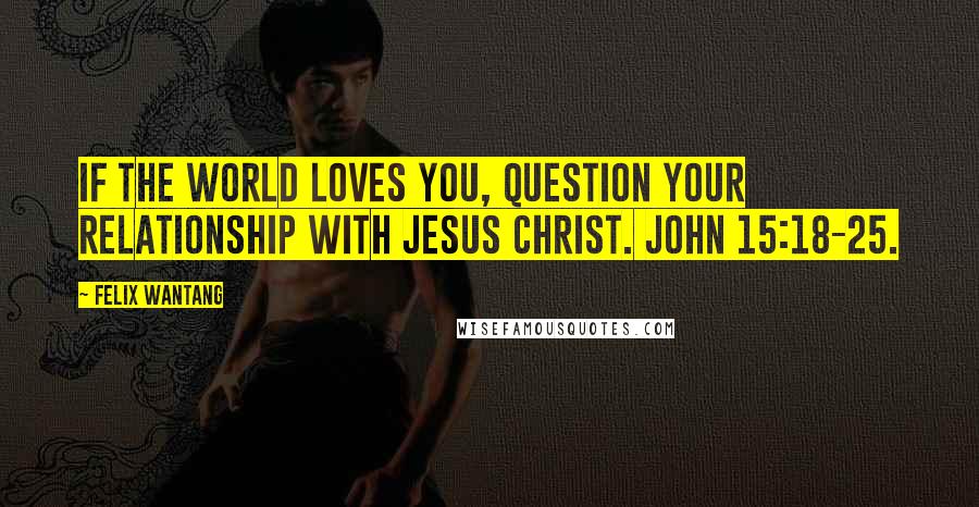 Felix Wantang Quotes: If the world loves you, question your relationship with Jesus Christ. John 15:18-25.