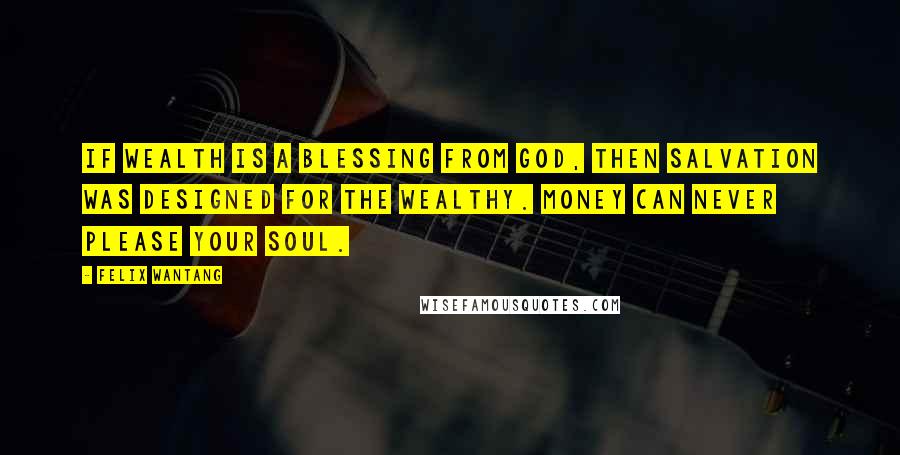 Felix Wantang Quotes: If wealth is a blessing from God, then salvation was designed for the wealthy. Money can never please your soul.