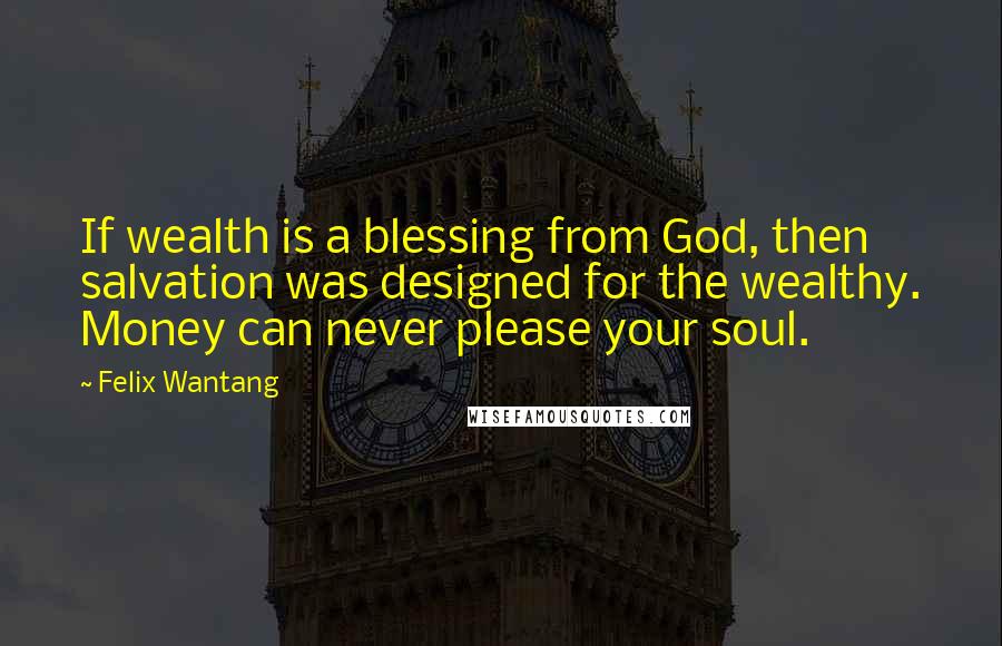 Felix Wantang Quotes: If wealth is a blessing from God, then salvation was designed for the wealthy. Money can never please your soul.