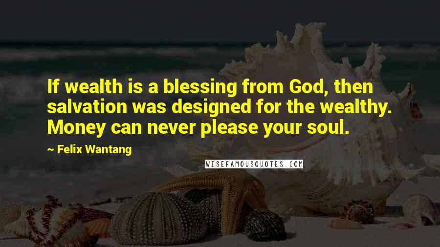 Felix Wantang Quotes: If wealth is a blessing from God, then salvation was designed for the wealthy. Money can never please your soul.