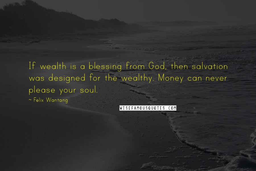 Felix Wantang Quotes: If wealth is a blessing from God, then salvation was designed for the wealthy. Money can never please your soul.