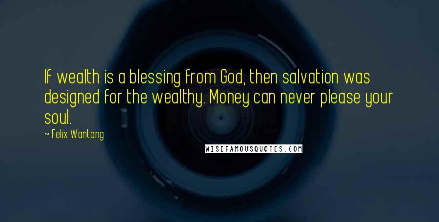 Felix Wantang Quotes: If wealth is a blessing from God, then salvation was designed for the wealthy. Money can never please your soul.