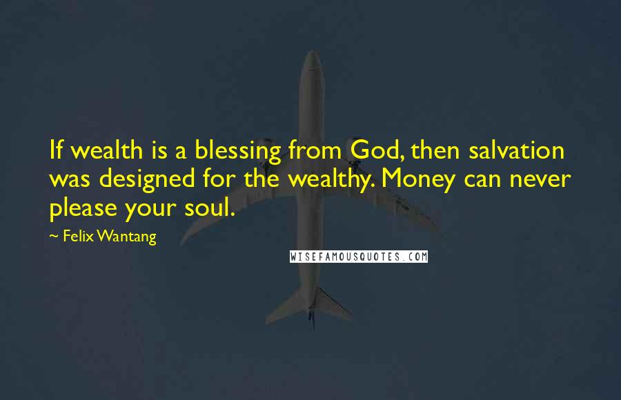 Felix Wantang Quotes: If wealth is a blessing from God, then salvation was designed for the wealthy. Money can never please your soul.