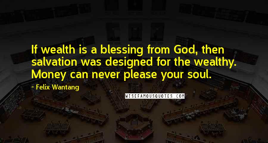 Felix Wantang Quotes: If wealth is a blessing from God, then salvation was designed for the wealthy. Money can never please your soul.