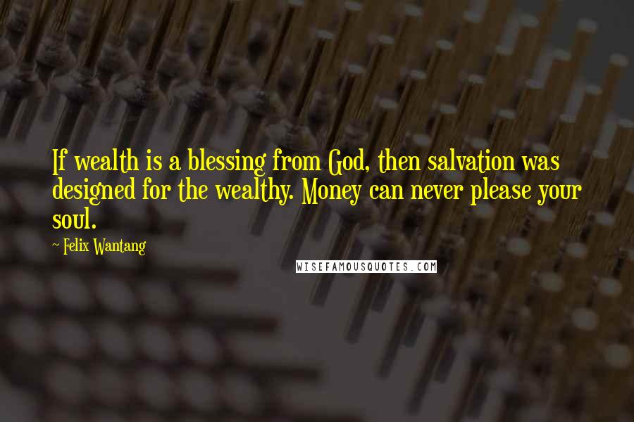 Felix Wantang Quotes: If wealth is a blessing from God, then salvation was designed for the wealthy. Money can never please your soul.