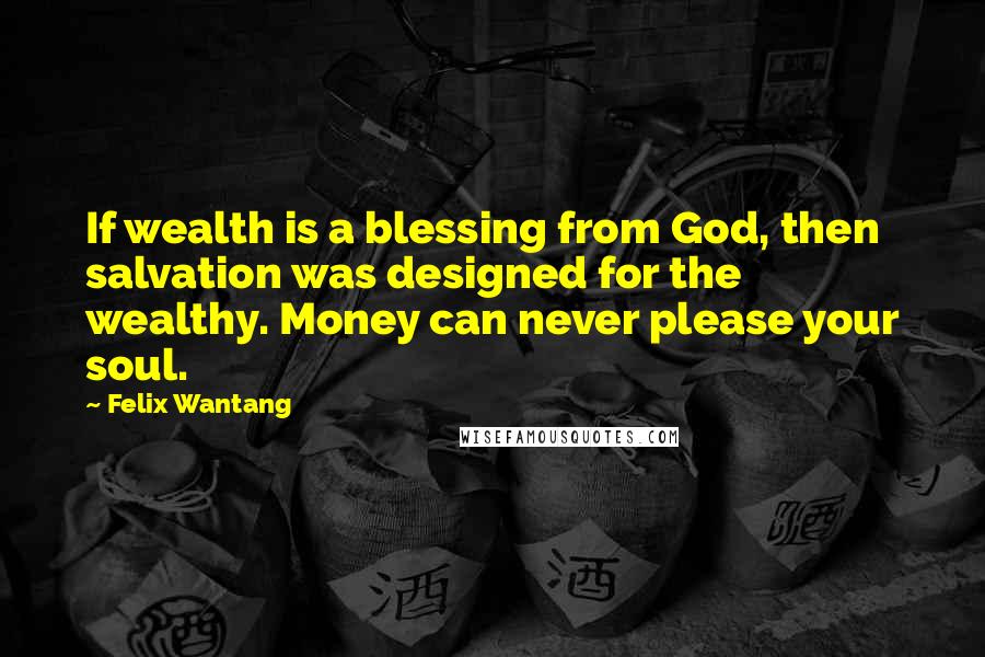 Felix Wantang Quotes: If wealth is a blessing from God, then salvation was designed for the wealthy. Money can never please your soul.