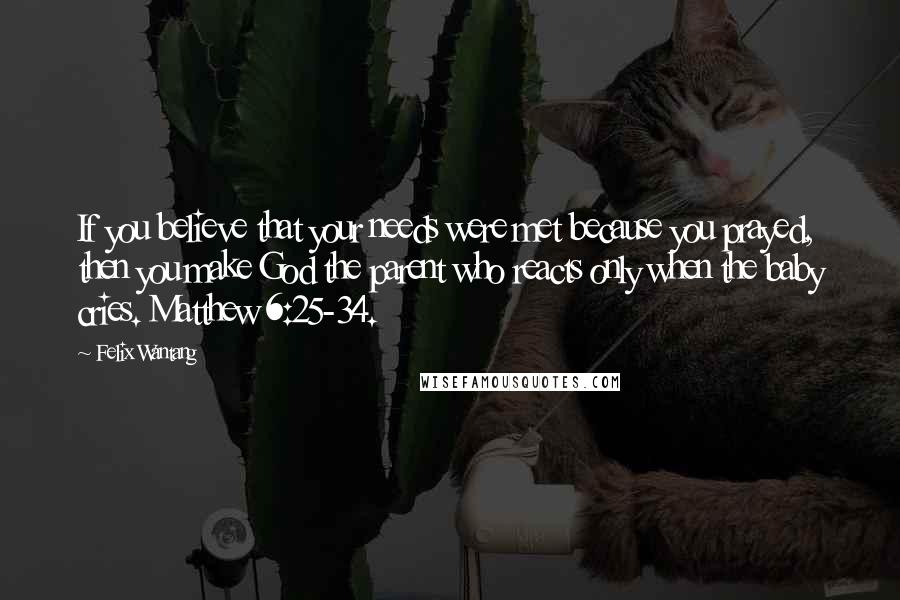 Felix Wantang Quotes: If you believe that your needs were met because you prayed, then you make God the parent who reacts only when the baby cries. Matthew 6:25-34.