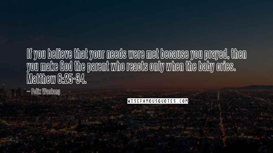 Felix Wantang Quotes: If you believe that your needs were met because you prayed, then you make God the parent who reacts only when the baby cries. Matthew 6:25-34.