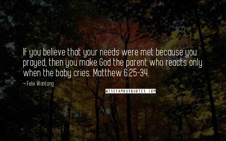 Felix Wantang Quotes: If you believe that your needs were met because you prayed, then you make God the parent who reacts only when the baby cries. Matthew 6:25-34.