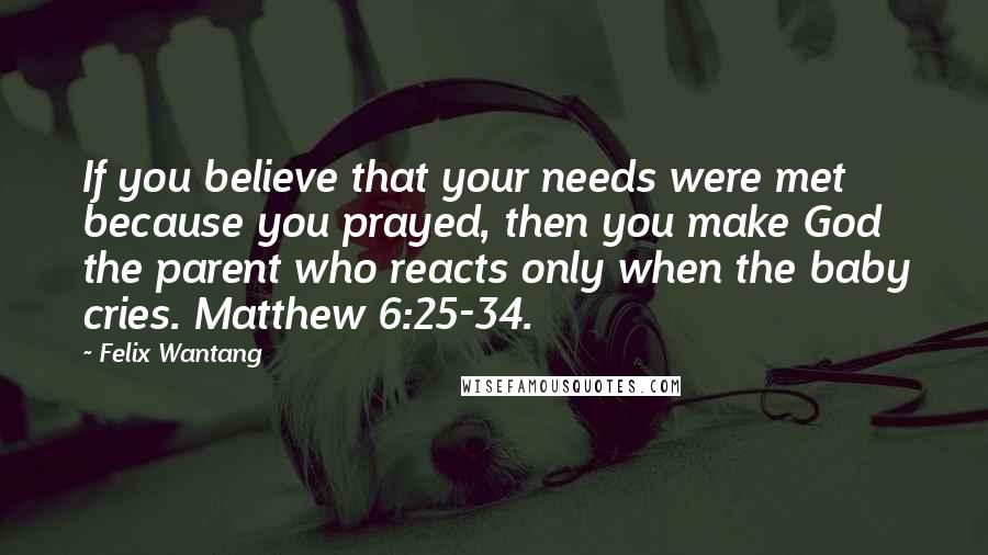 Felix Wantang Quotes: If you believe that your needs were met because you prayed, then you make God the parent who reacts only when the baby cries. Matthew 6:25-34.