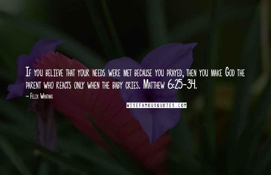 Felix Wantang Quotes: If you believe that your needs were met because you prayed, then you make God the parent who reacts only when the baby cries. Matthew 6:25-34.