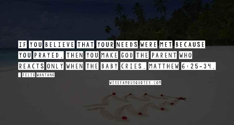 Felix Wantang Quotes: If you believe that your needs were met because you prayed, then you make God the parent who reacts only when the baby cries. Matthew 6:25-34.