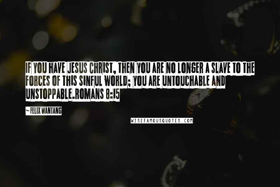 Felix Wantang Quotes: If you have Jesus Christ, then you are no longer a slave to the forces of this sinful world; you are untouchable and unstoppable.Romans 8:15