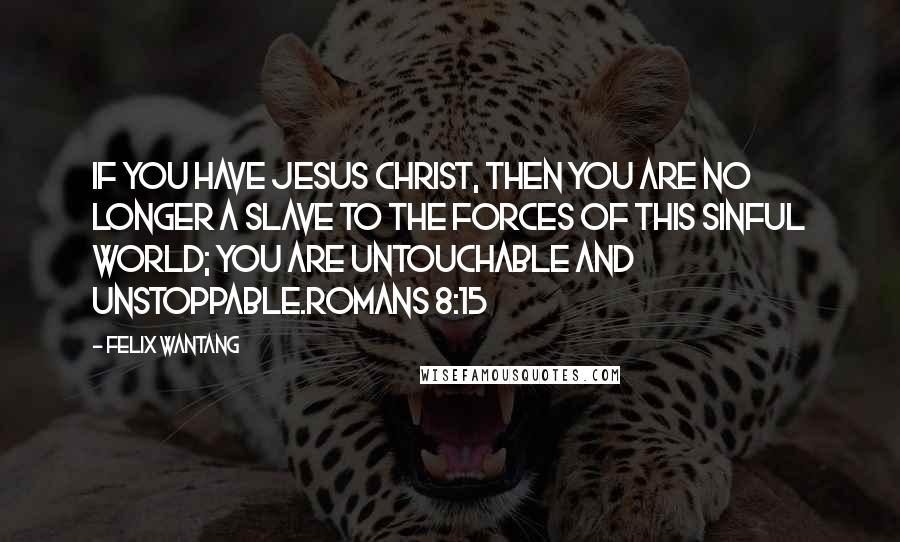 Felix Wantang Quotes: If you have Jesus Christ, then you are no longer a slave to the forces of this sinful world; you are untouchable and unstoppable.Romans 8:15