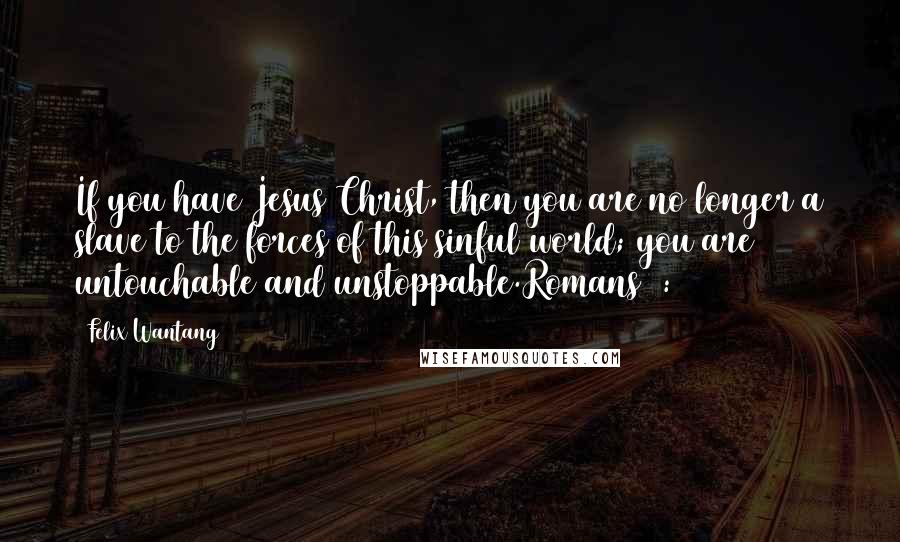 Felix Wantang Quotes: If you have Jesus Christ, then you are no longer a slave to the forces of this sinful world; you are untouchable and unstoppable.Romans 8:15