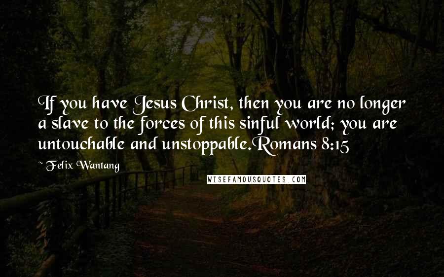 Felix Wantang Quotes: If you have Jesus Christ, then you are no longer a slave to the forces of this sinful world; you are untouchable and unstoppable.Romans 8:15