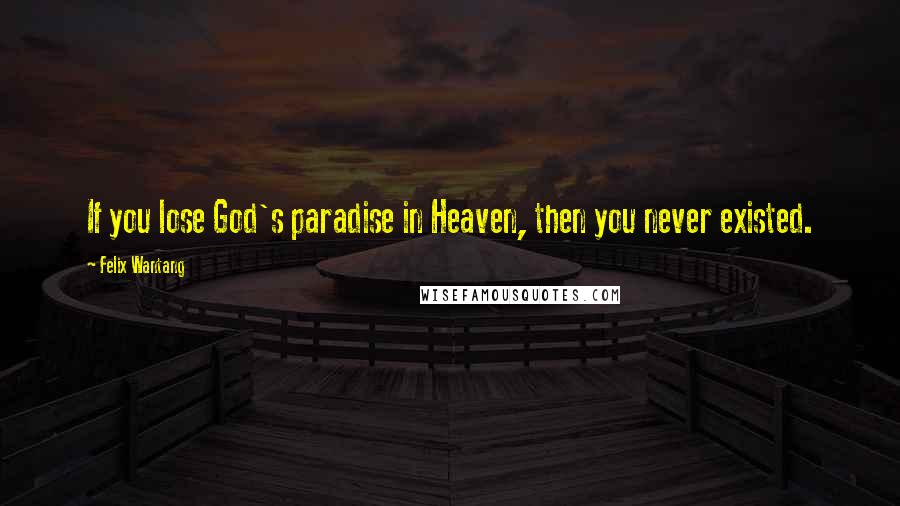 Felix Wantang Quotes: If you lose God's paradise in Heaven, then you never existed.