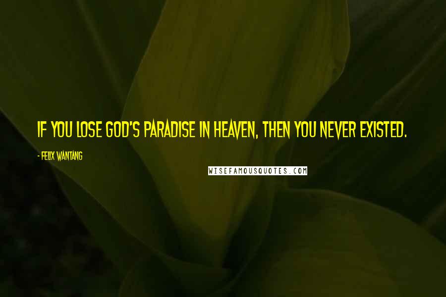 Felix Wantang Quotes: If you lose God's paradise in Heaven, then you never existed.