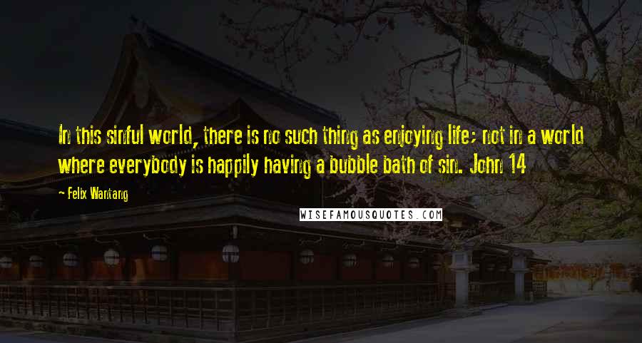 Felix Wantang Quotes: In this sinful world, there is no such thing as enjoying life; not in a world where everybody is happily having a bubble bath of sin. John 14