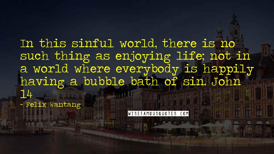 Felix Wantang Quotes: In this sinful world, there is no such thing as enjoying life; not in a world where everybody is happily having a bubble bath of sin. John 14