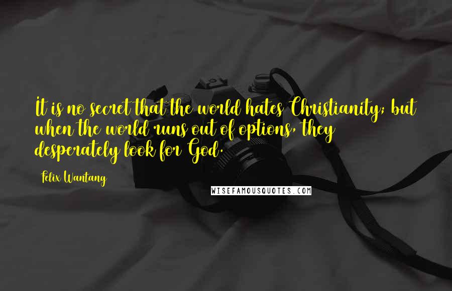 Felix Wantang Quotes: It is no secret that the world hates Christianity; but when the world runs out of options, they desperately look for God.
