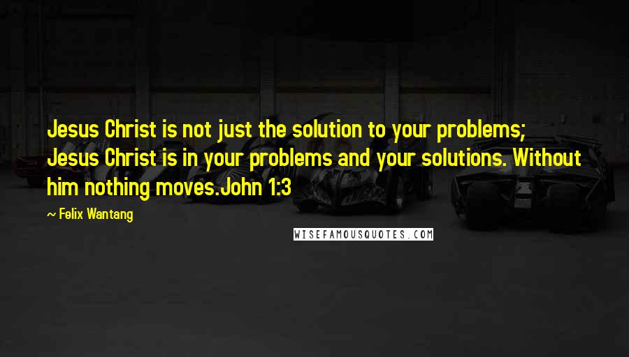 Felix Wantang Quotes: Jesus Christ is not just the solution to your problems; Jesus Christ is in your problems and your solutions. Without him nothing moves.John 1:3