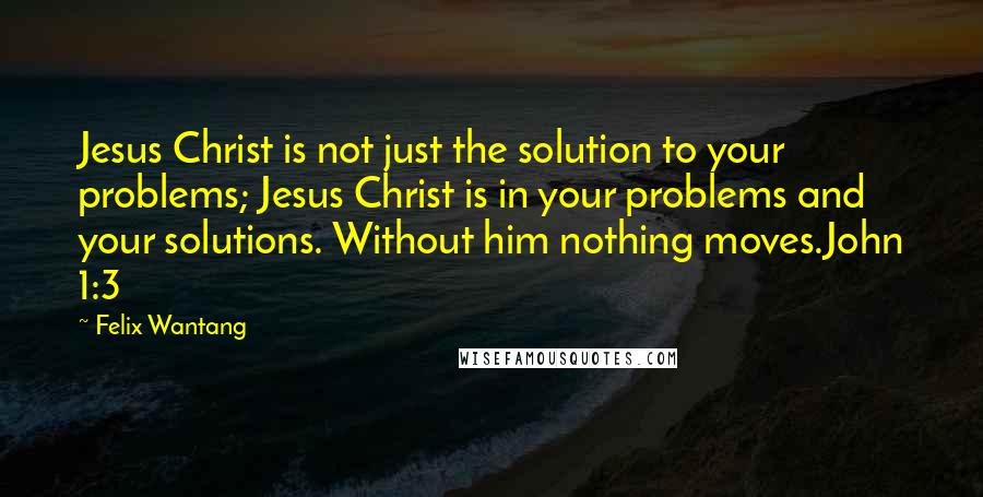 Felix Wantang Quotes: Jesus Christ is not just the solution to your problems; Jesus Christ is in your problems and your solutions. Without him nothing moves.John 1:3