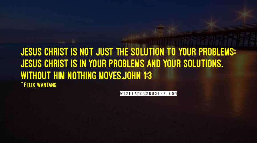 Felix Wantang Quotes: Jesus Christ is not just the solution to your problems; Jesus Christ is in your problems and your solutions. Without him nothing moves.John 1:3