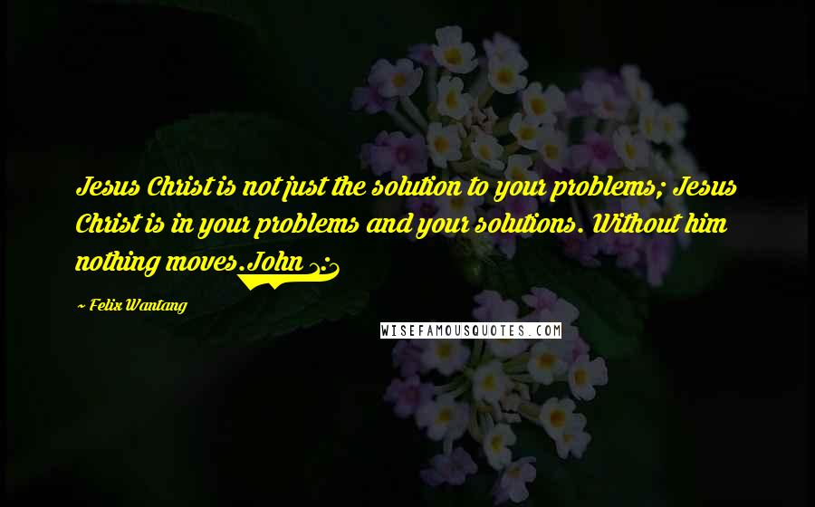 Felix Wantang Quotes: Jesus Christ is not just the solution to your problems; Jesus Christ is in your problems and your solutions. Without him nothing moves.John 1:3