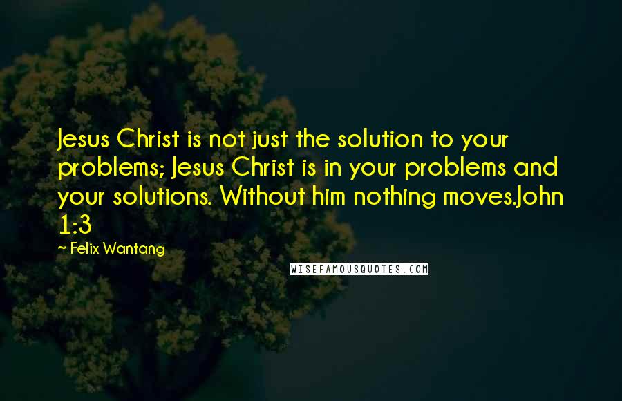 Felix Wantang Quotes: Jesus Christ is not just the solution to your problems; Jesus Christ is in your problems and your solutions. Without him nothing moves.John 1:3