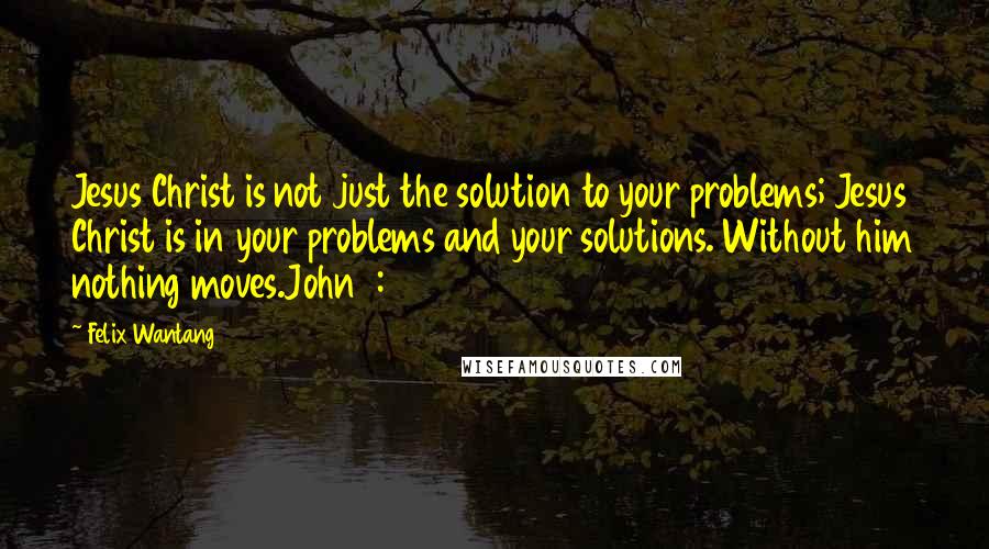 Felix Wantang Quotes: Jesus Christ is not just the solution to your problems; Jesus Christ is in your problems and your solutions. Without him nothing moves.John 1:3