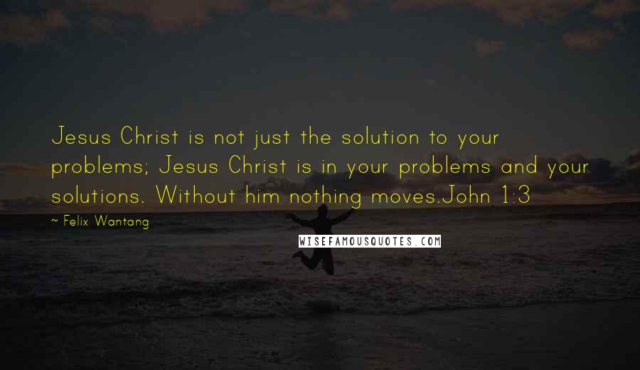 Felix Wantang Quotes: Jesus Christ is not just the solution to your problems; Jesus Christ is in your problems and your solutions. Without him nothing moves.John 1:3