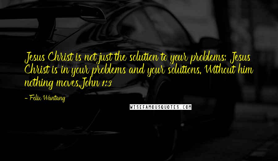 Felix Wantang Quotes: Jesus Christ is not just the solution to your problems; Jesus Christ is in your problems and your solutions. Without him nothing moves.John 1:3