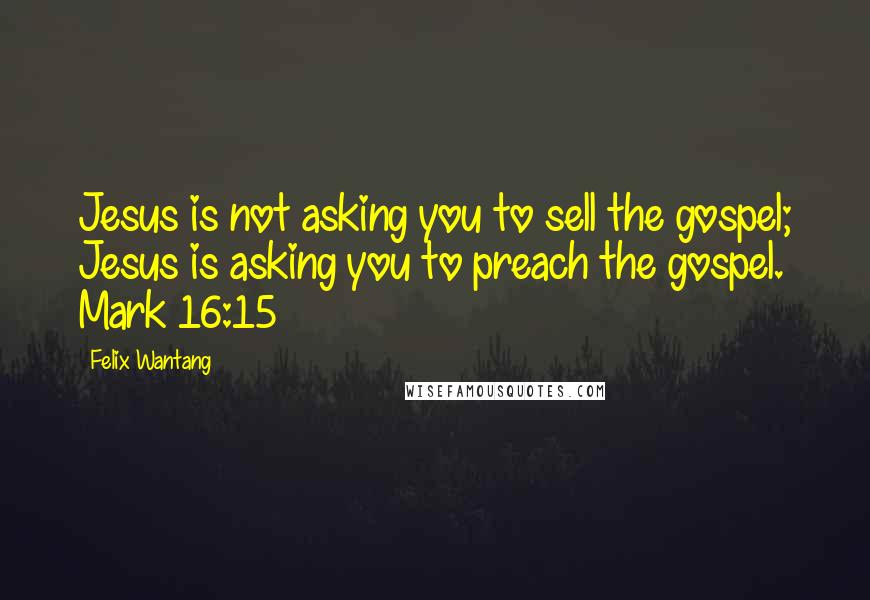 Felix Wantang Quotes: Jesus is not asking you to sell the gospel; Jesus is asking you to preach the gospel. Mark 16:15