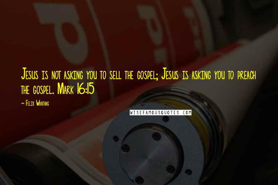 Felix Wantang Quotes: Jesus is not asking you to sell the gospel; Jesus is asking you to preach the gospel. Mark 16:15