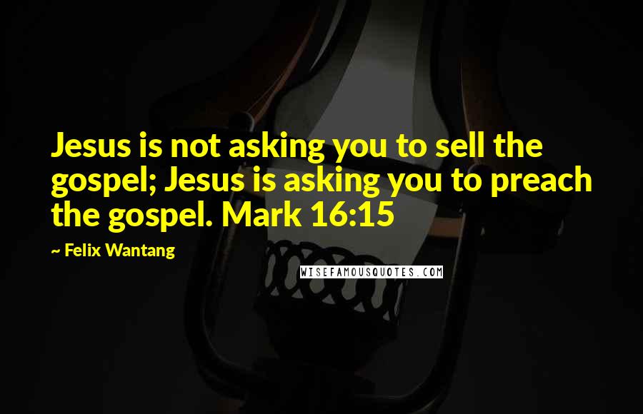 Felix Wantang Quotes: Jesus is not asking you to sell the gospel; Jesus is asking you to preach the gospel. Mark 16:15